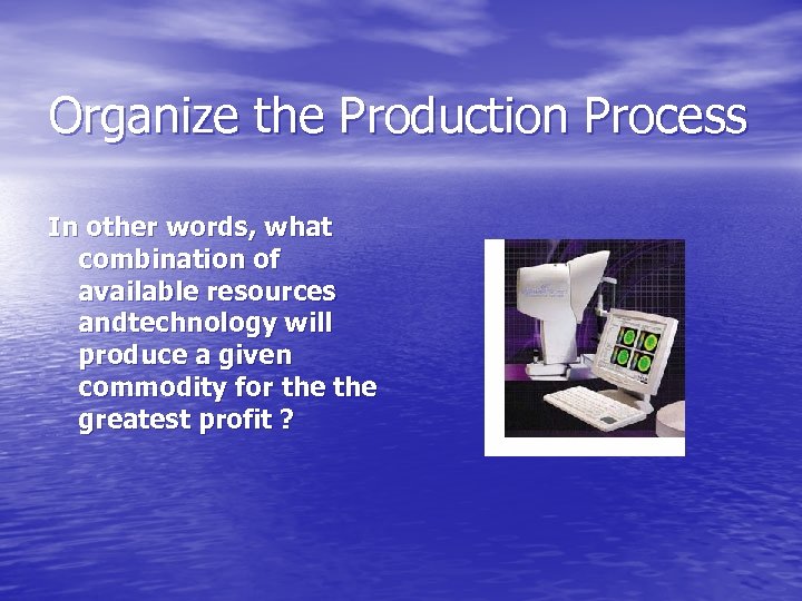 Organize the Production Process In other words, what combination of available resources andtechnology will