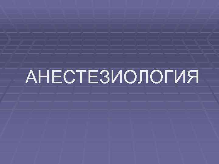 АНЕСТЕЗИОЛОГИЯ 