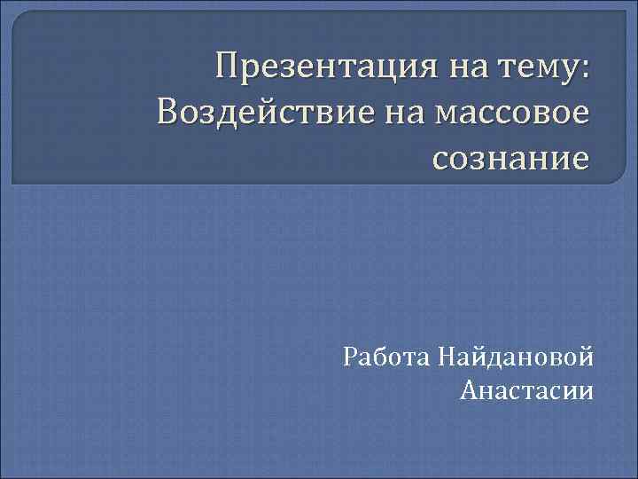 Презентация на тему: Воздействие на массовое сознание Работа Найдановой Анастасии 