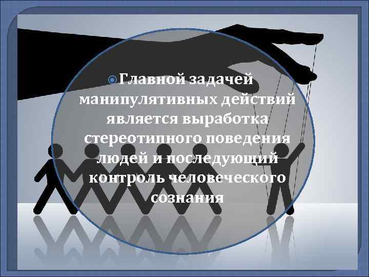  Главной задачей манипулятивных действий является выработка стереотипного поведения людей и последующий контроль человеческого