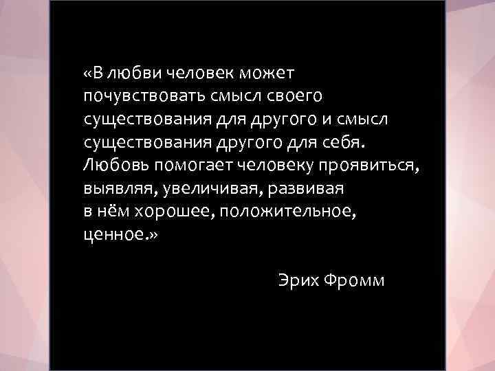  «В любви человек может почувствовать смысл своего существования для другого и смысл существования