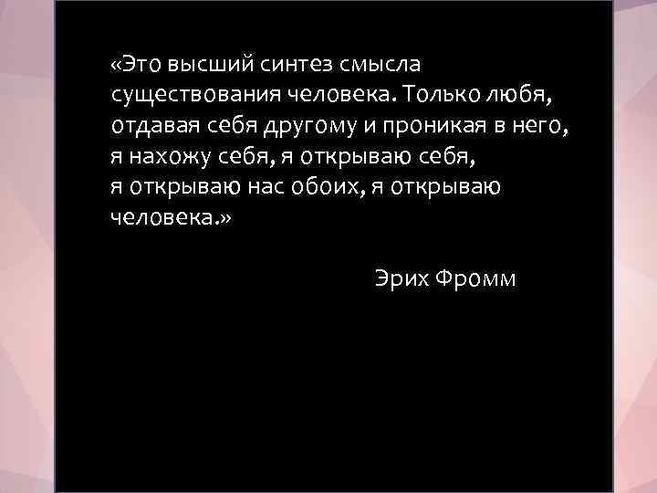  «Это высший синтез смысла существования человека. Только любя, отдавая себя другому и проникая