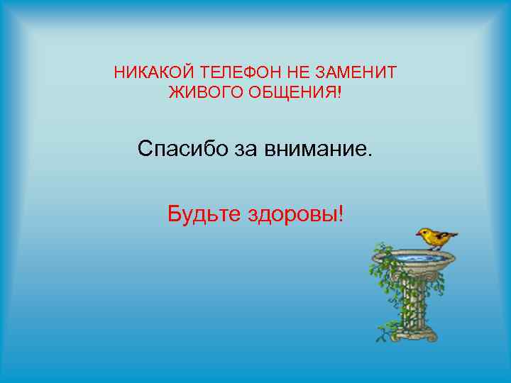 НИКАКОЙ ТЕЛЕФОН НЕ ЗАМЕНИТ ЖИВОГО ОБЩЕНИЯ! Спасибо за внимание. Будьте здоровы! 