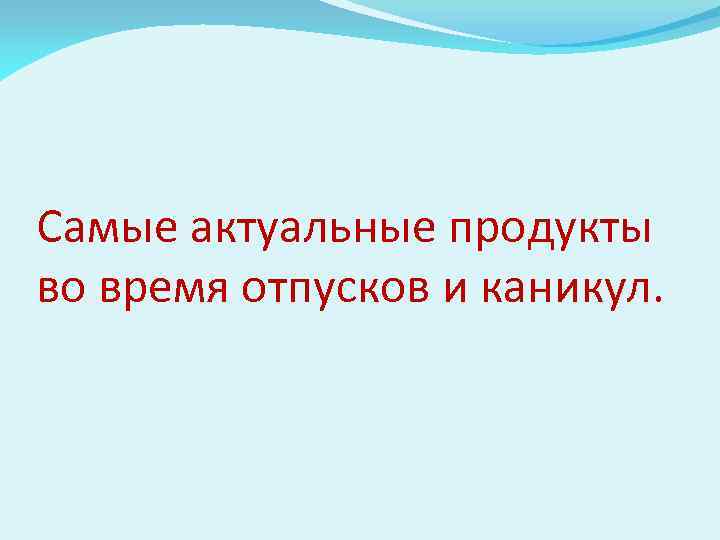 Самые актуальные продукты во время отпусков и каникул. 