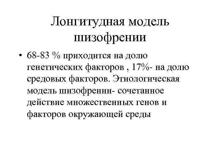 Лонгитудная модель шизофрении • 68 -83 % приходится на долю генетических факторов , 17%-