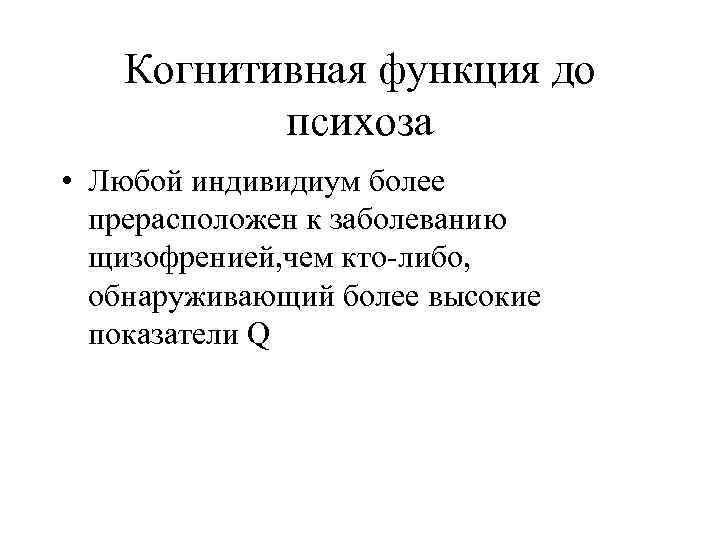 Когнитивная функция до психоза • Любой индивидиум более прерасположен к заболеванию щизофренией, чем кто-либо,