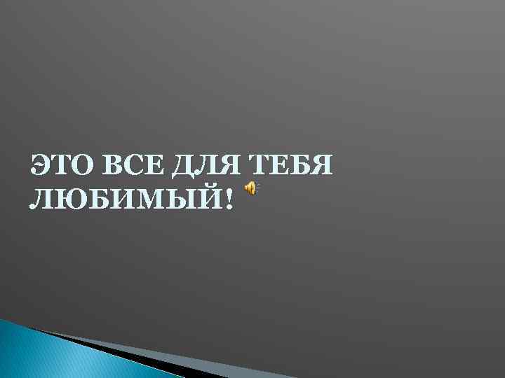 ЭТО ВСЕ ДЛЯ ТЕБЯ ЛЮБИМЫЙ! 