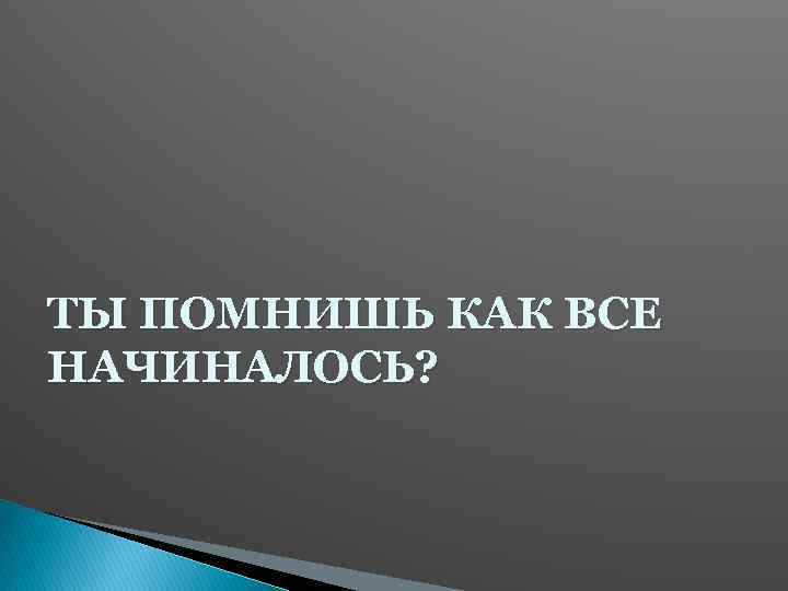 ТЫ ПОМНИШЬ КАК ВСЕ НАЧИНАЛОСЬ? 