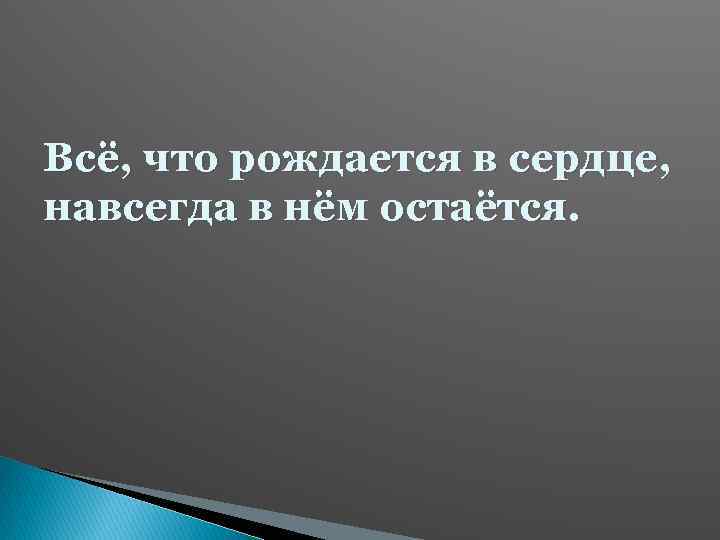 Всё, что рождается в сердце, навсегда в нём остаётся. 