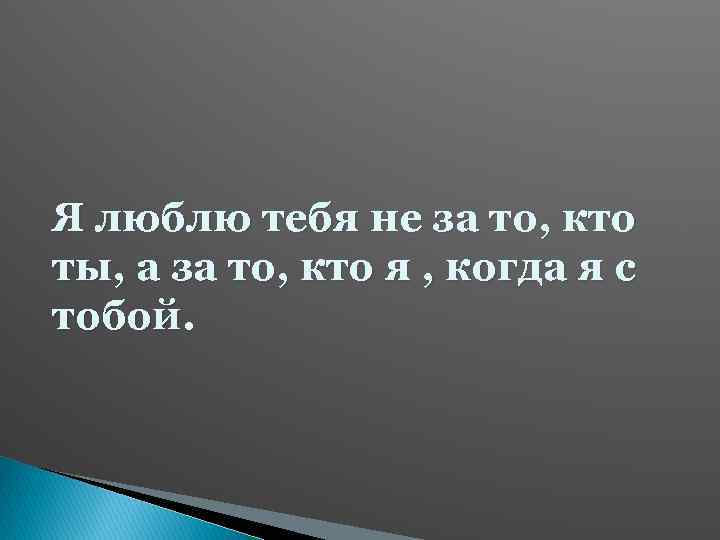 Я люблю тебя не за то, кто ты, а за то, кто я ,