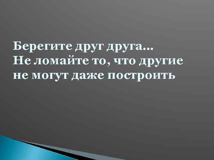 Берегите друга… Не ломайте то, что другие не могут даже построить 