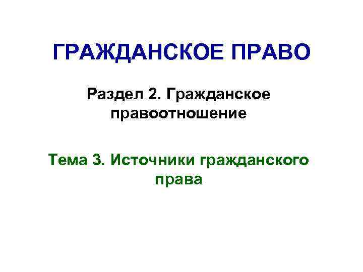 ГРАЖДАНСКОЕ ПРАВО Раздел 2. Гражданское правоотношение Тема 3. Источники гражданского права 