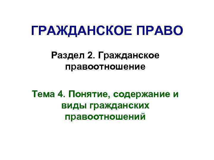 ГРАЖДАНСКОЕ ПРАВО Раздел 2. Гражданское правоотношение Тема 4. Понятие, содержание и виды гражданских правоотношений