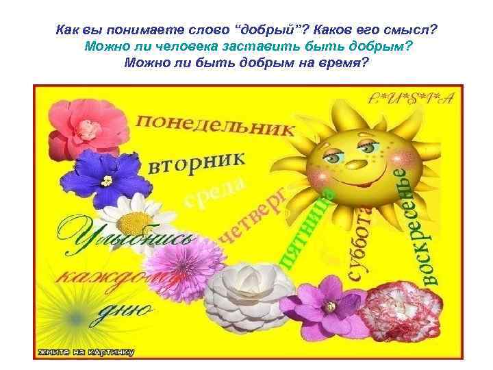 Как вы понимаете слово “добрый”? Каков его смысл? Можно ли человека заставить быть добрым?
