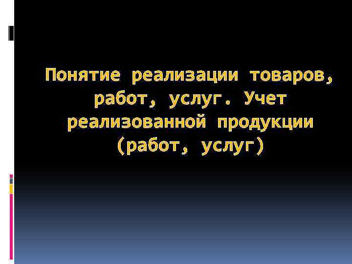 Понятие реализации товаров, работ, услуг. Учет реализованной продукции (работ, услуг) 