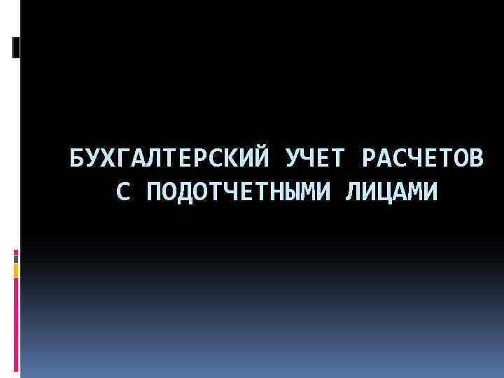 БУХГАЛТЕРСКИЙ УЧЕТ РАСЧЕТОВ С ПОДОТЧЕТНЫМИ ЛИЦАМИ 