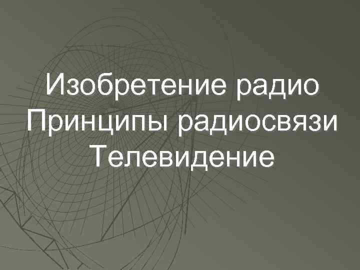 Изобретение радио Принципы радиосвязи Телевидение 
