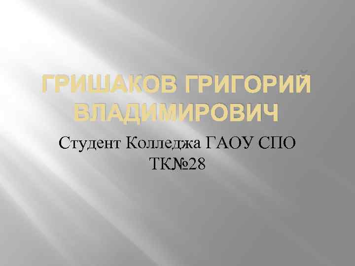 ГРИШАКОВ ГРИГОРИЙ ВЛАДИМИРОВИЧ Студент Колледжа ГАОУ СПО ТК№ 28 