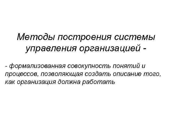 Методы построения системы управления организацией - формализованная совокупность понятий и процессов, позволяющая создать описание