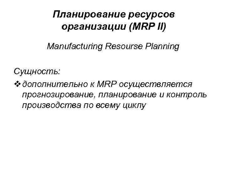 Планирование ресурсов организации (MRP II) Manufacturing Resourse Planning Сущность: v дополнительно к MRP осуществляется