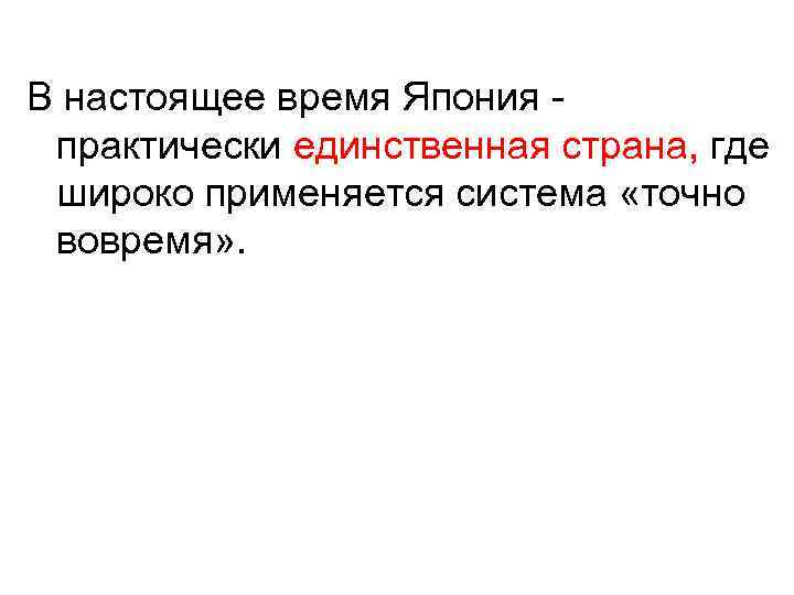 В настоящее время Япония практически единственная страна, где широко применяется система «точно вовремя» .