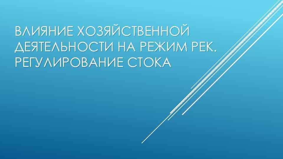 ВЛИЯНИЕ ХОЗЯЙСТВЕННОЙ ДЕЯТЕЛЬНОСТИ НА РЕЖИМ РЕК. РЕГУЛИРОВАНИЕ СТОКА 