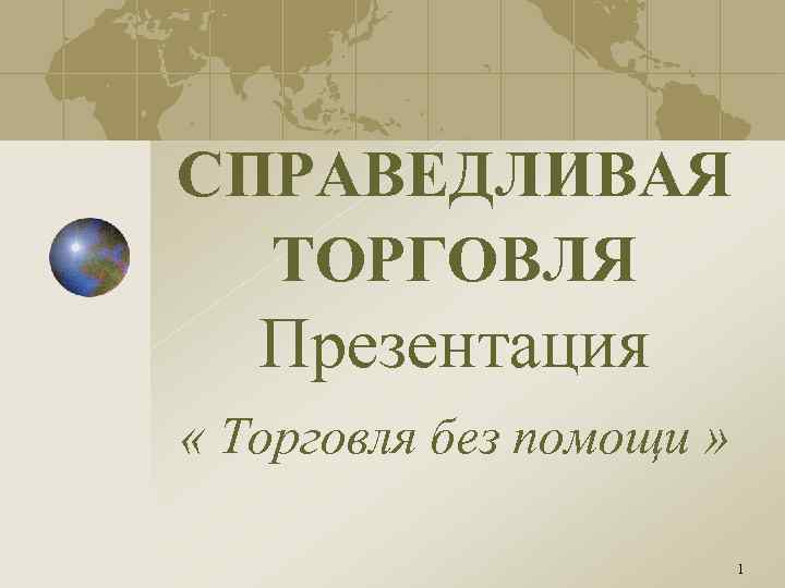 СПРАВЕДЛИВАЯ ТОРГОВЛЯ Презентация « Торговля без помощи » 1 