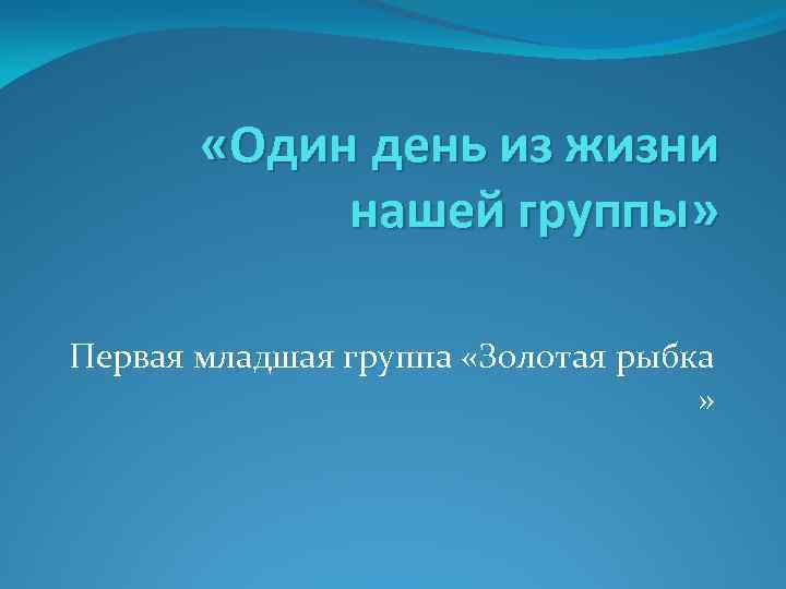  «Один день из жизни нашей группы» Первая младшая группа «Золотая рыбка » 