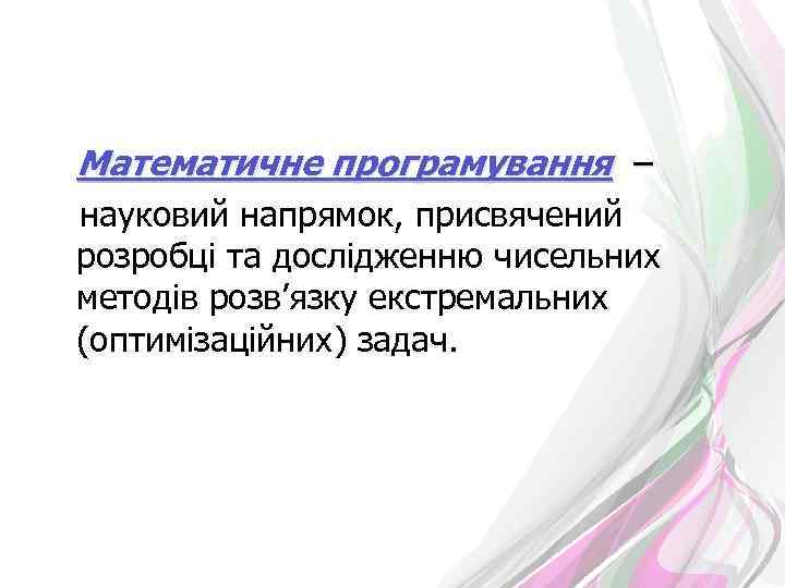 Математичне програмування – науковий напрямок, присвячений розробці та дослідженню чисельних методів розв’язку екстремальних (оптимізаційних)