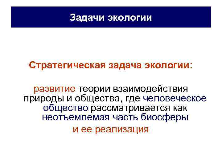 Задачи экологии Стратегическая задача экологии: развитие теории взаимодействия природы и общества, где человеческое общество