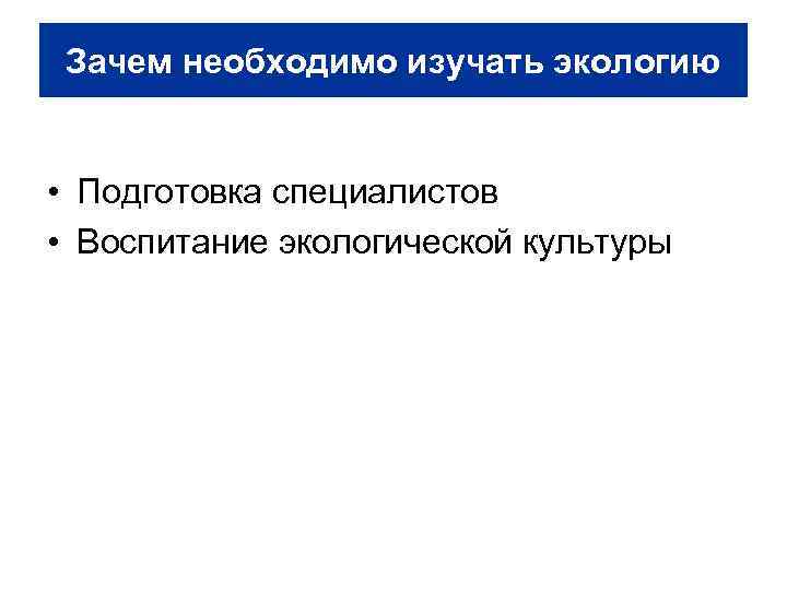 Зачем необходимо изучать экологию • Подготовка специалистов • Воспитание экологической культуры 