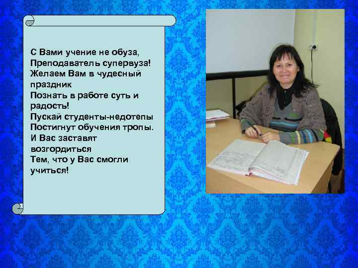 С Вами учение не обуза, Преподаватель супервуза! Желаем Вам в чудесный праздник Познать в