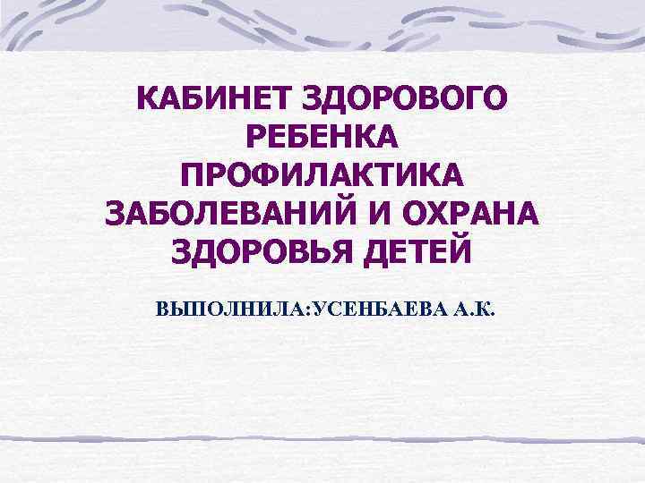 КАБИНЕТ ЗДОРОВОГО РЕБЕНКА ПРОФИЛАКТИКА ЗАБОЛЕВАНИЙ И ОХРАНА ЗДОРОВЬЯ ДЕТЕЙ ВЫПОЛНИЛА: УСЕНБАЕВА А. К. 