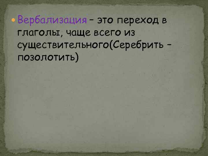  Вербализация – это переход в глаголы, чаще всего из существительного(Серебрить – позолотить) 