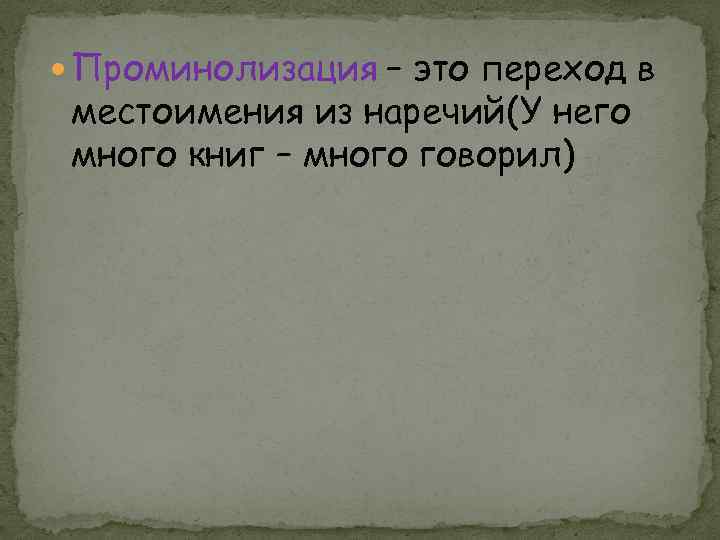  Проминолизация – это переход в местоимения из наречий(У него много книг – много