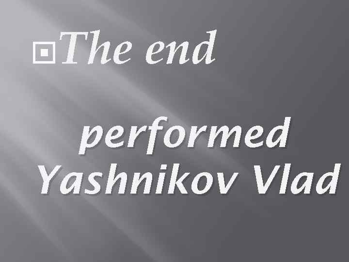  The end performed Yashnikov Vlad 