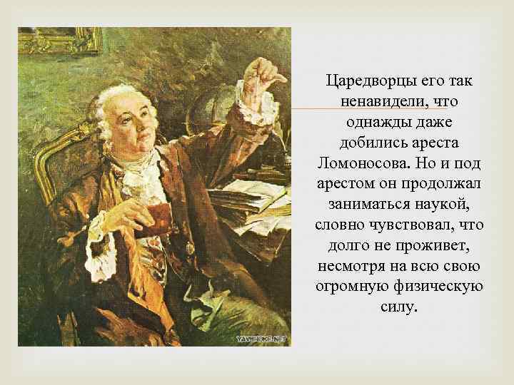  Царедворцы его так ненавидели, что однажды даже добились ареста Ломоносова. Но и под