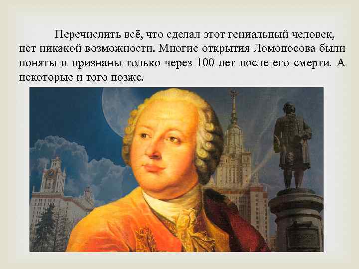 Перечислить всё, что сделал этот гениальный человек, нет никакой возможности. Многие открытия Ломоносова были