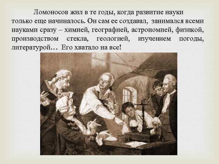 Ломоносов жил в те годы, когда развитие науки только еще начиналось. Он сам ее