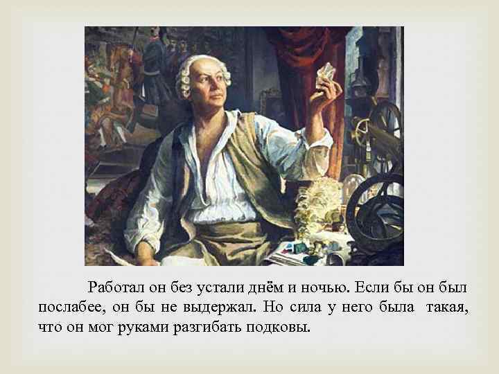 Работал он без устали днём и ночью. Если бы он был послабее, он бы