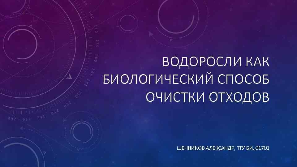 ВОДОРОСЛИ КАК БИОЛОГИЧЕСКИЙ СПОСОБ ОЧИСТКИ ОТХОДОВ ЩЕННИКОВ АЛЕКСАНДР, ТГУ БИ, 01701 