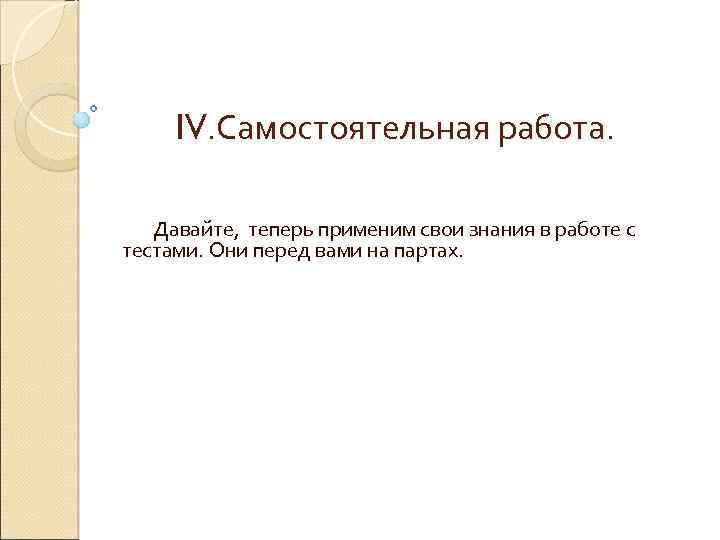 IV. Самостоятельная работа. Давайте, теперь применим свои знания в работе с тестами. Они перед
