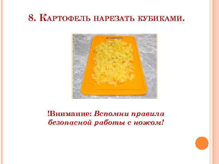 8. КАРТОФЕЛЬ НАРЕЗАТЬ КУБИКАМИ. !Внимание: Вспомни правила безопасной работы с ножом! 