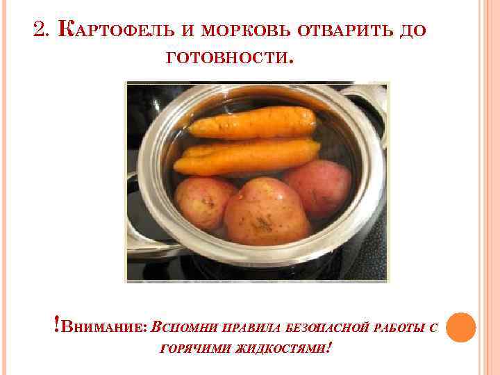 2. КАРТОФЕЛЬ И МОРКОВЬ ОТВАРИТЬ ДО ГОТОВНОСТИ. !ВНИМАНИЕ: ВСПОМНИ ПРАВИЛА БЕЗОПАСНОЙ РАБОТЫ С ГОРЯЧИМИ