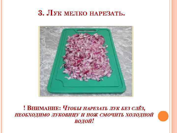 3. ЛУК МЕЛКО НАРЕЗАТЬ. ! ВНИМАНИЕ: ЧТОБЫ НАРЕЗАТЬ ЛУК БЕЗ СЛЁЗ, НЕОБХОДИМО ЛУКОВИЦУ И