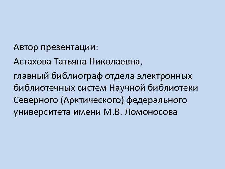 Автор презентации: Астахова Татьяна Николаевна, главный библиограф отдела электронных библиотечных систем Научной библиотеки Северного