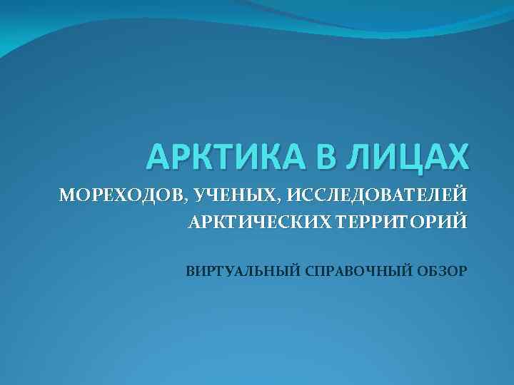 АРКТИКА В ЛИЦАХ МОРЕХОДОВ, УЧЕНЫХ, ИССЛЕДОВАТЕЛЕЙ АРКТИЧЕСКИХ ТЕРРИТОРИЙ ВИРТУАЛЬНЫЙ СПРАВОЧНЫЙ ОБЗОР 
