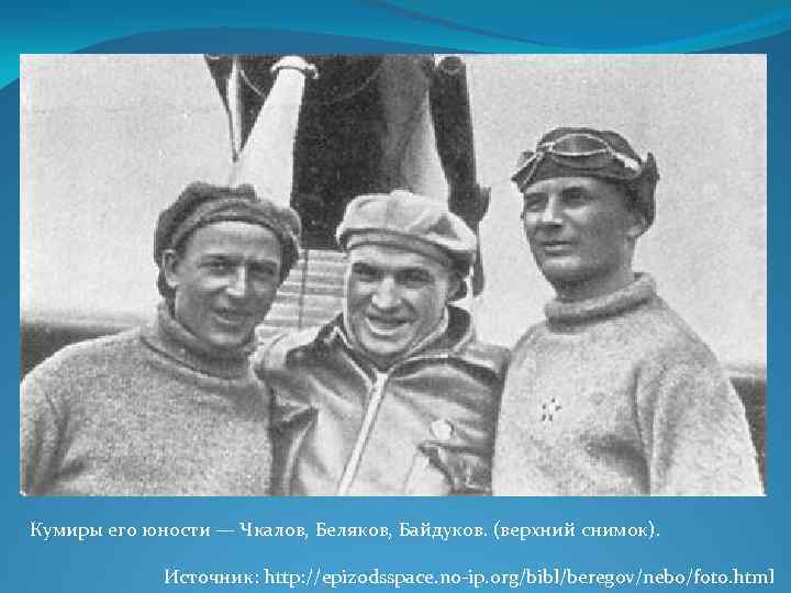 Кумиры его юности — Чкалов, Беляков, Байдуков. (верхний снимок). Источник: http: //epizodsspace. no ip.