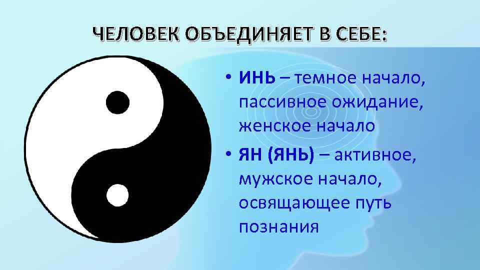ЧЕЛОВЕК ОБЪЕДИНЯЕТ В СЕБЕ: • ИНЬ – темное начало, пассивное ожидание, женское начало •