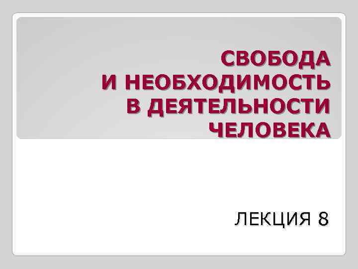 СВОБОДА И НЕОБХОДИМОСТЬ В ДЕЯТЕЛЬНОСТИ ЧЕЛОВЕКА ЛЕКЦИЯ 8 